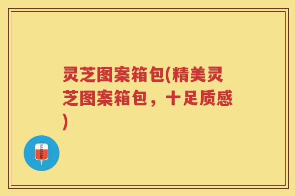 灵芝图案箱包(精美灵芝图案箱包,十足质感) 灵芝图案箱包(精美灵芝图案箱包,十足质感)
