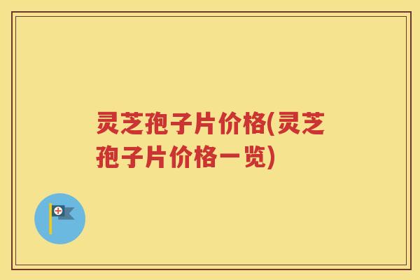 灵芝孢子片价格(灵芝孢子片价格一览)