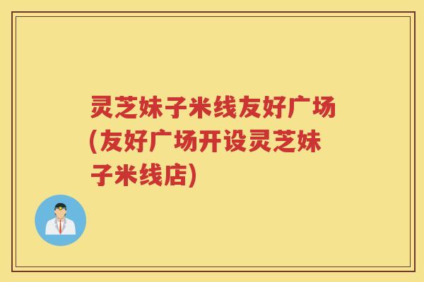 灵芝妹子米线友好广场(友好广场开设灵芝妹子米线店)