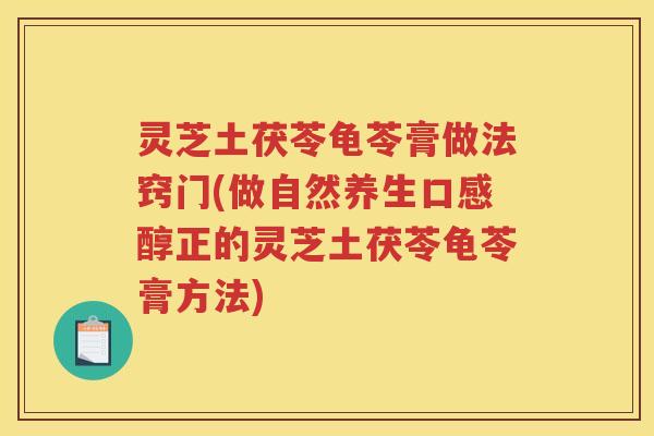 灵芝土茯苓龟苓膏做法窍门(做自然养生口感醇正的灵芝土茯苓龟苓膏方法)