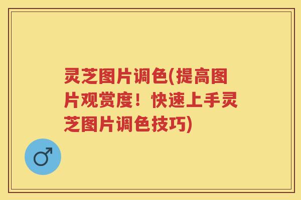 灵芝图片调色(提高图片观赏度！快速上手灵芝图片调色技巧)