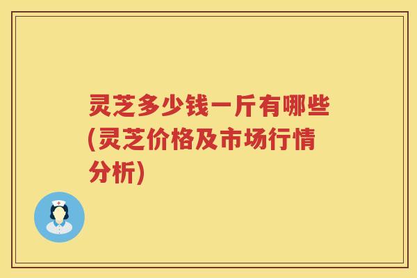 灵芝多少钱一斤有哪些(灵芝价格及市场行情分析)