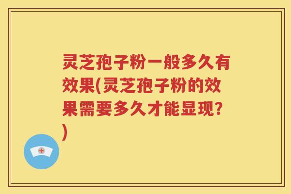 灵芝孢子粉一般多久有效果(灵芝孢子粉的效果需要多久才能显现？)