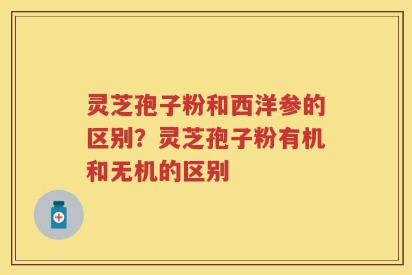 灵芝孢子粉和西洋参的区别？灵芝孢子粉有机和无机的区别