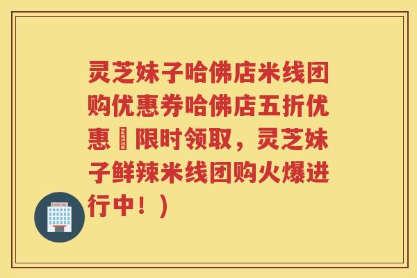 灵芝妹子哈佛店米线团购优惠券哈佛店五折优惠劵限时领取，灵芝妹子鲜辣米线团购火爆进行中！)