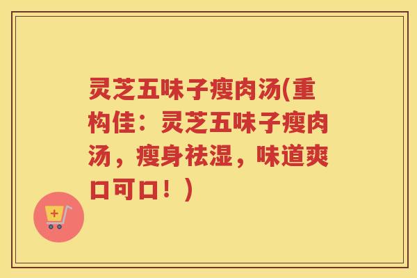 灵芝五味子瘦肉汤(重构佳：灵芝五味子瘦肉汤，瘦身祛湿，味道爽口可口！)