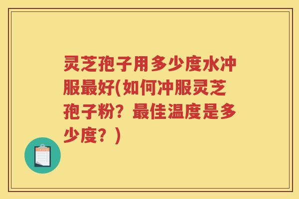 灵芝孢子用多少度水冲服好(如何冲服灵芝孢子粉?佳温度是多少度?) 灵芝孢子用多少度水冲服好(如何冲服灵芝孢子粉?佳温度是多少度?)