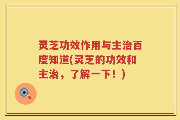 灵芝功效作用与主百度知道(灵芝的功效和主，了解一下！)