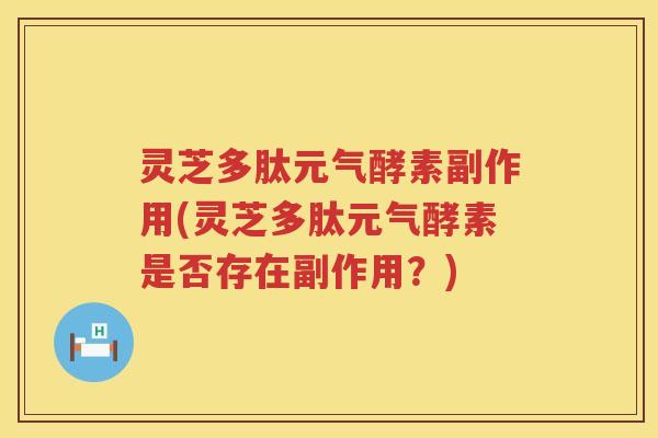 灵芝多肽元气酵素副作用(灵芝多肽元气酵素是否存在副作用?) 灵芝多肽元气酵素副作用(灵芝多肽元气酵素是否存在副作用?)