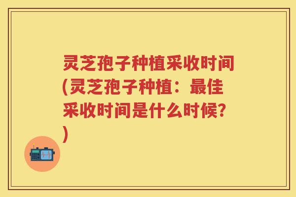 灵芝孢子种植采收时间(灵芝孢子种植:佳采收时间是什么时候?) 灵芝孢子种植采收时间(灵芝孢子种植:佳采收时间是什么时候?)