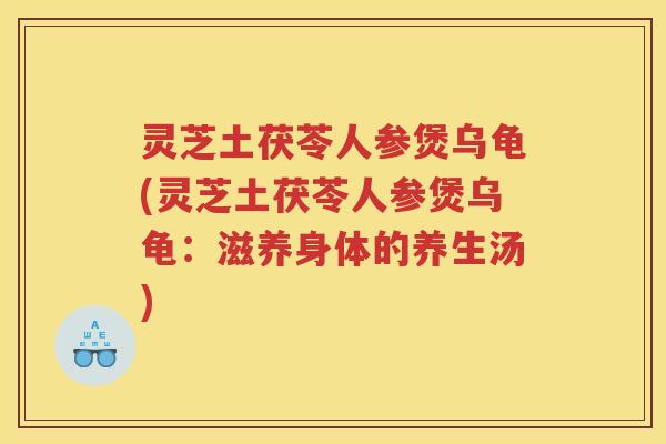 灵芝土茯苓人参煲乌龟(灵芝土茯苓人参煲乌龟：滋养身体的养生汤)