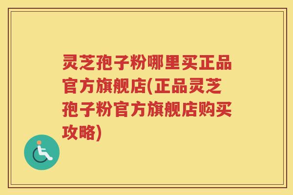 灵芝孢子粉哪里买正品官方旗舰店(正品灵芝孢子粉官方旗舰店购买攻略)