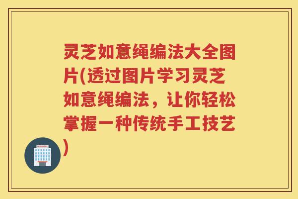 灵芝如意绳编法大全图片(透过图片学习灵芝如意绳编法,让你轻松掌握一种传统手工技艺) 灵芝如意绳编法大全图片(透过图片学习灵芝如意绳编法,让你轻松掌握一种传统手工技艺)