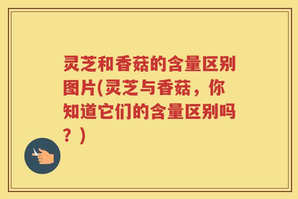 灵芝和香菇的含量区别图片(灵芝与香菇,你知道它们的含量区别吗?) 灵芝和香菇的含量区别图片(灵芝与香菇,你知道它们的含量区别吗?)