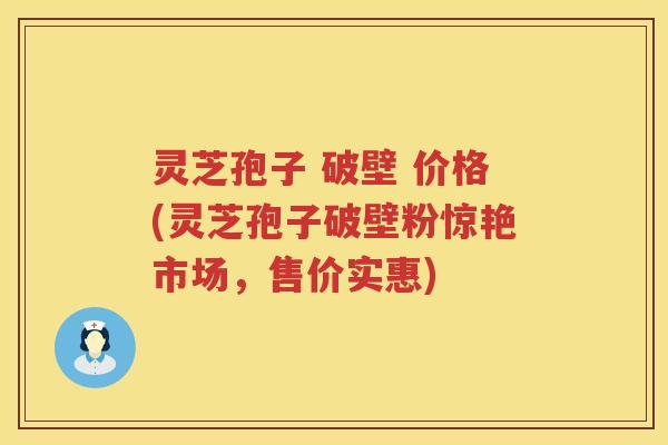 灵芝孢子 破壁 价格(灵芝孢子破壁粉惊艳市场，售价实惠)
