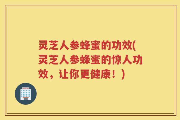 灵芝人参蜂蜜的功效(灵芝人参蜂蜜的惊人功效，让你更健康！)