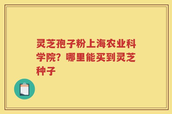 灵芝孢子粉上海农业科学院？哪里能买到灵芝种子