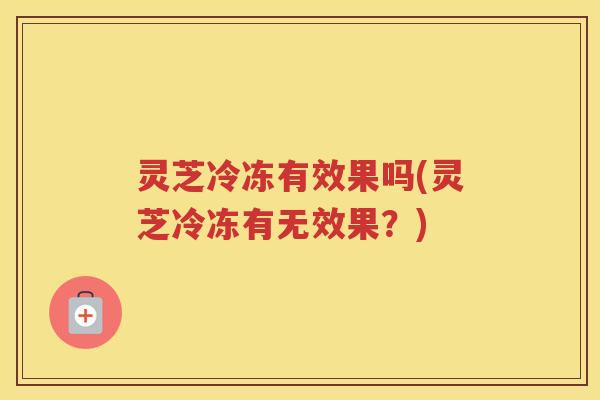 灵芝冷冻有效果吗(灵芝冷冻有无效果？)