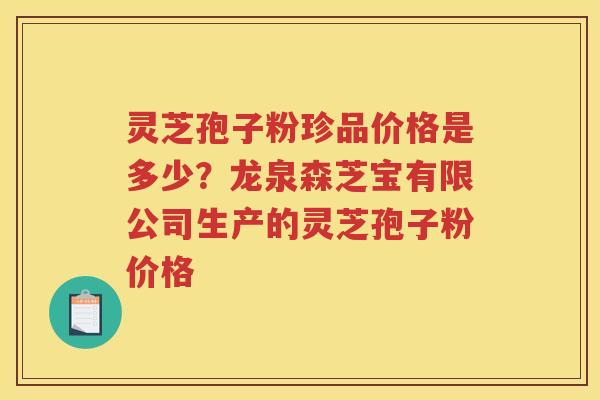 灵芝孢子粉珍品价格是多少？龙泉森芝宝有限公司生产的灵芝孢子粉价格