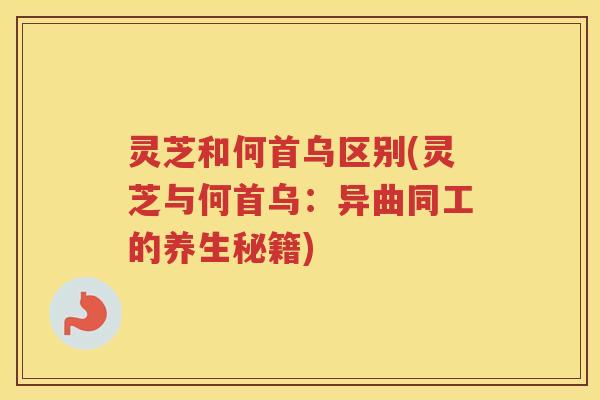灵芝和何首乌区别(灵芝与何首乌：异曲同工的养生秘籍)