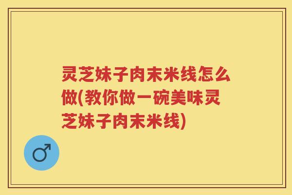 灵芝妹子肉末米线怎么做(教你做一碗美味灵芝妹子肉末米线) 灵芝妹子肉末米线怎么做(教你做一碗美味灵芝妹子肉末米线)