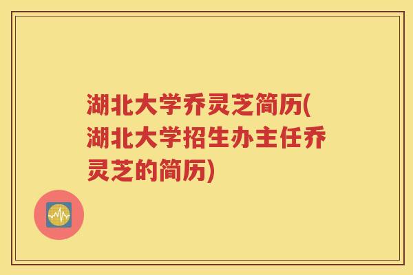 湖北大学乔灵芝简历(湖北大学招生办主任乔灵芝的简历)