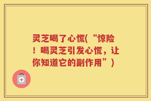 灵芝喝了心慌(“惊险！喝灵芝引发心慌，让你知道它的副作用”)