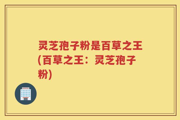 灵芝孢子粉是百草之王(百草之王：灵芝孢子粉)