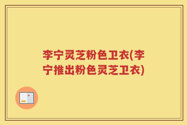 李宁灵芝粉色卫衣(李宁推出粉色灵芝卫衣)