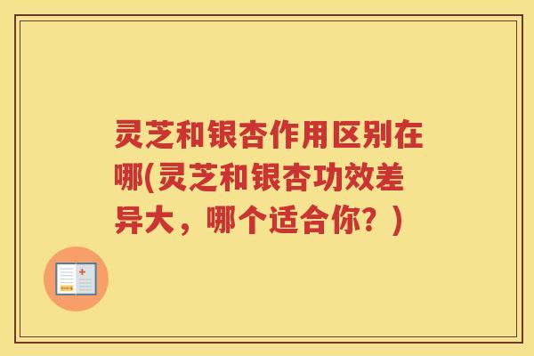 灵芝和银杏作用区别在哪(灵芝和银杏功效差异大，哪个适合你？)