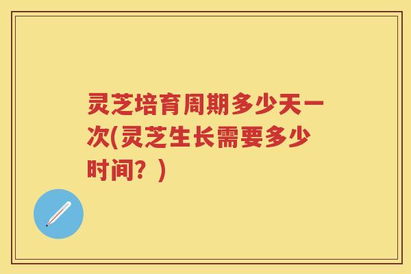 灵芝培育周期多少天一次(灵芝生长需要多少时间?) 灵芝培育周期多少天一次(灵芝生长需要多少时间?)