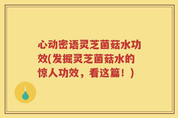 心动密语灵芝菌菇水功效(发掘灵芝菌菇水的惊人功效，看这篇！)
