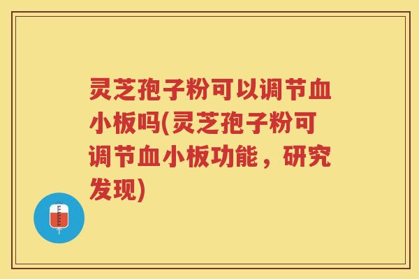 灵芝孢子粉可以调节吗(灵芝孢子粉可调节功能，研究发现)