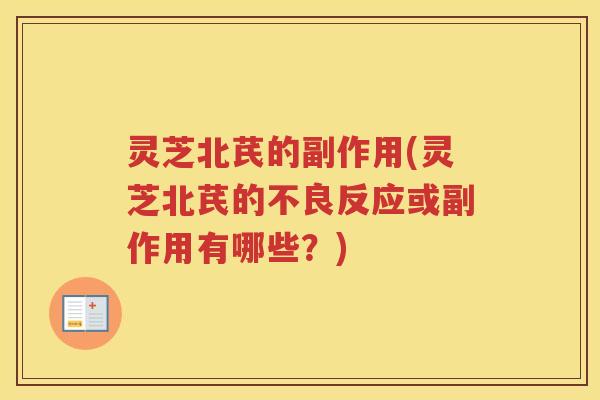 灵芝北芪的副作用(灵芝北芪的不良反应或副作用有哪些？)