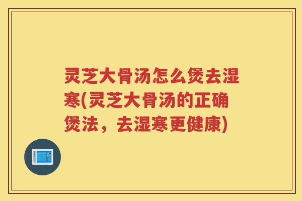 灵芝大骨汤怎么煲去湿寒(灵芝大骨汤的正确煲法,去湿寒更健康) 灵芝大骨汤怎么煲去湿寒(灵芝大骨汤的正确煲法,去湿寒更健康)