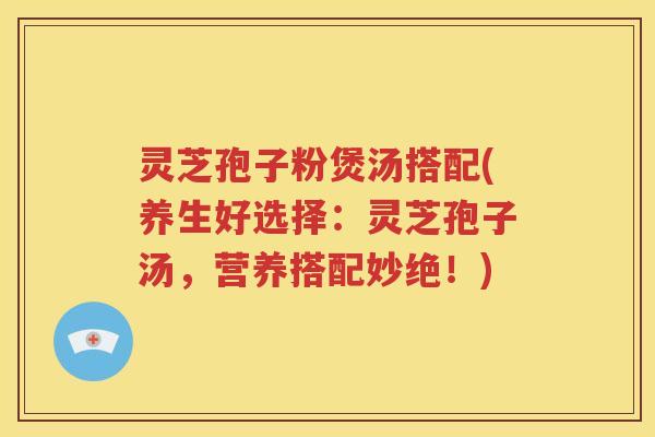灵芝孢子粉煲汤搭配(养生好选择:灵芝孢子汤,营养搭配妙绝!) 灵芝孢子粉煲汤搭配(养生好选择:灵芝孢子汤,营养搭配妙绝!)