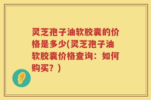 灵芝孢子油软胶囊的价格是多少(灵芝孢子油软胶囊价格查询:如何购买?) 灵芝孢子油软胶囊的价格是多少(灵芝孢子油软胶囊价格查询:如何购买?)