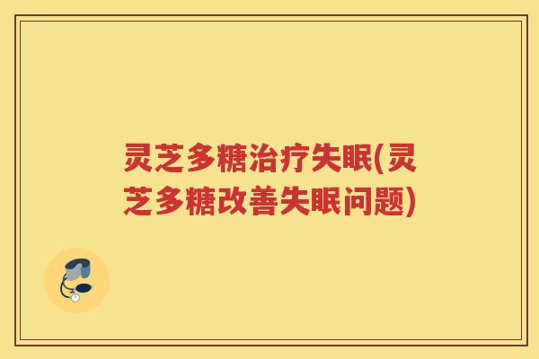 灵芝多糖(灵芝多糖改善问题) 灵芝多糖(灵芝多糖改善问题)