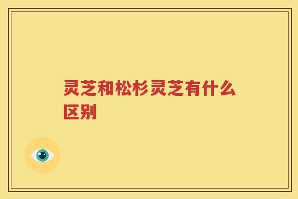 灵芝和松杉灵芝有什么区别