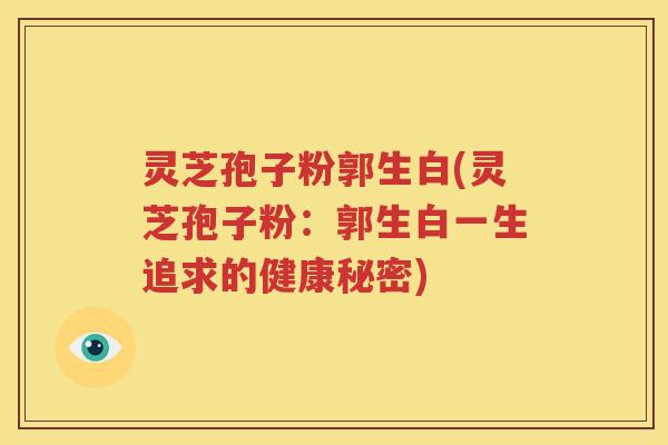 灵芝孢子粉郭生白(灵芝孢子粉：郭生白一生追求的健康秘密)