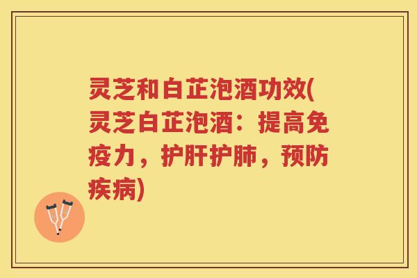 灵芝和白芷泡酒功效(灵芝白芷泡酒：提高免疫力，护，)