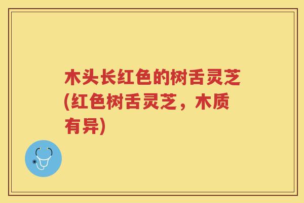 木头长红色的树舌灵芝(红色树舌灵芝，木质有异)