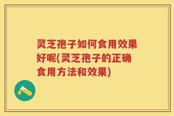 灵芝孢子如何食用效果好呢(灵芝孢子的正确食用方法和效果) 灵芝孢子如何食用效果好呢(灵芝孢子的正确食用方法和效果)