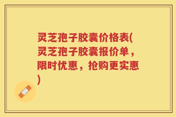 灵芝孢子胶囊价格表(灵芝孢子胶囊报价单,限时优惠,抢购更实惠) 灵芝孢子胶囊价格表(灵芝孢子胶囊报价单,限时优惠,抢购更实惠)