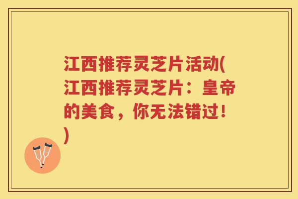 江西推荐灵芝片活动(江西推荐灵芝片：皇帝的美食，你无法错过！)