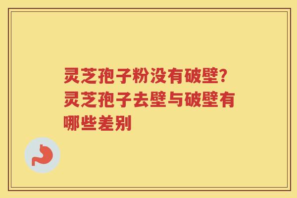 灵芝孢子粉没有破壁？灵芝孢子去壁与破壁有哪些差别
