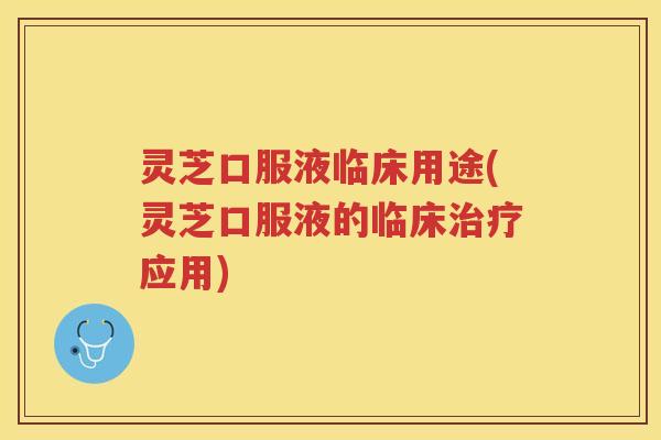 灵芝口服液临床用途(灵芝口服液的临床应用) 灵芝口服液临床用途(灵芝口服液的临床应用)