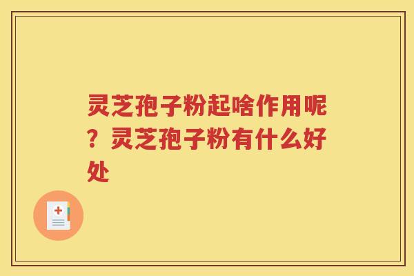 灵芝孢子粉起啥作用呢？灵芝孢子粉有什么好处