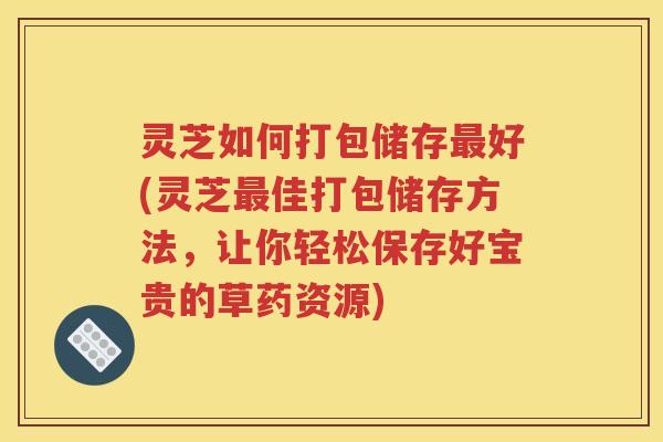 灵芝如何打包储存好(灵芝佳打包储存方法，让你轻松保存好宝贵的草药资源)