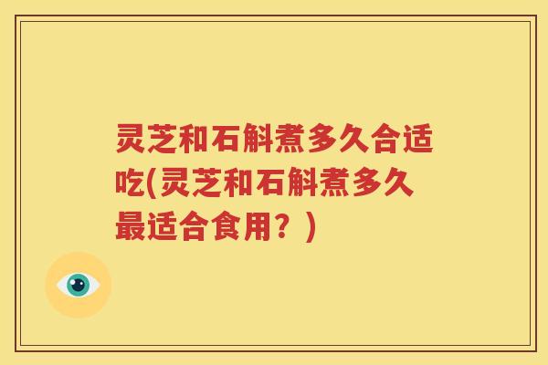 灵芝和石斛煮多久合适吃(灵芝和石斛煮多久适合食用？)
